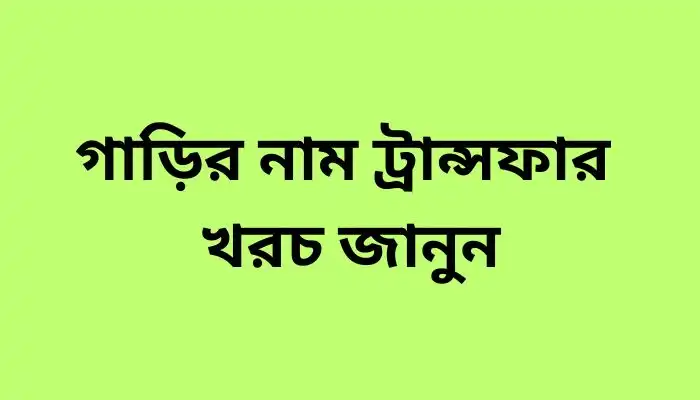 গাড়ির নাম ট্রান্সফার খরচ জানুন