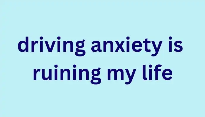 driving anxiety is ruining my life