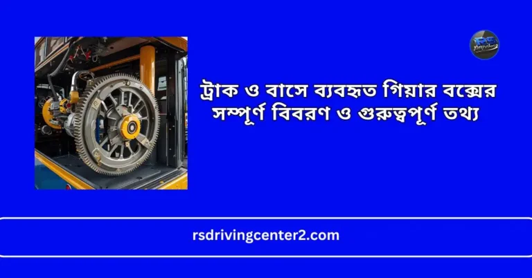 ট্রাক ও বাসে ব্যবহৃত গিয়ার বক্সের সম্পূর্ণ বিবরণ ও গুরুত্বপূর্ণ তথ্য