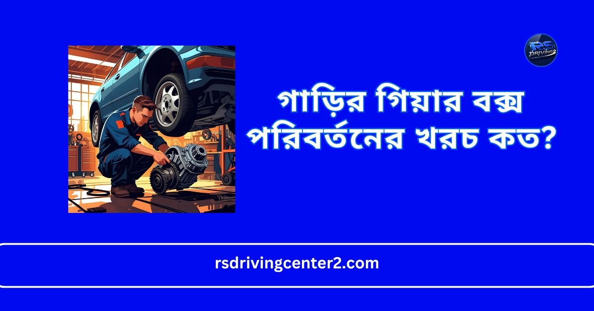 গাড়ির গিয়ার বক্স পরিবর্তনের খরচ কত? বিস্তারিত গাইড ও আনুমানিক দাম ২০২৫ 2 গাড়ির গিয়ার বক্স পরিবর্তনের খরচ কত