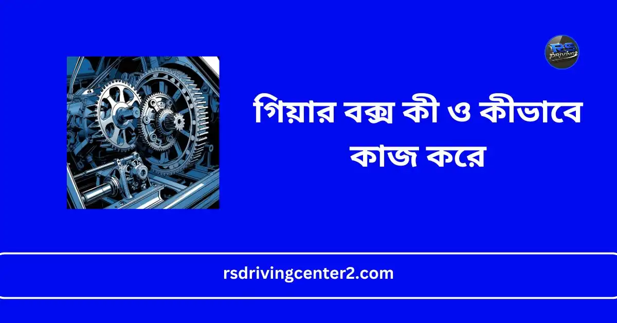 গিয়ার বক্স কী ও কীভাবে কাজ করে – বিস্তারিত ও সহজ ব্যাখ্যা ২০২৫ Best 2 গিয়ার বক্স কী ও কীভাবে কাজ করে